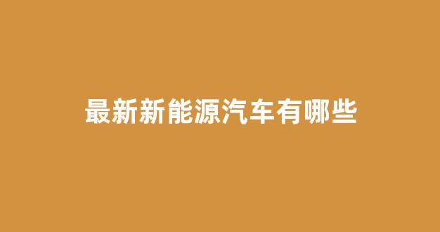 最新新能源汽车有哪些(最新新能源汽车有哪些车型)_https://www.hangfeite.com_上交所_第1张