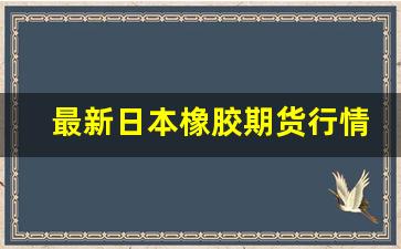 最新日本橡胶期货行情(最新日本橡胶期货行情分析)_https://www.jianghaiboli.com_黄金期货_第1张