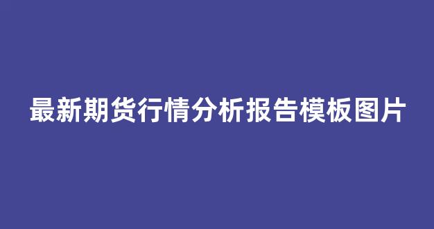 最新期货行情分析报告模板图片(最新期货行情新闻)_https://www.hhem8.com_上交所_第1张