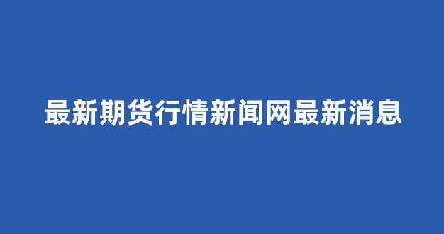 最新期货行情新闻网最新消息(最新期货交易时间表)_https://www.hhem8.com_上交所_第1张