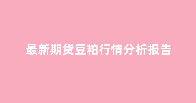 最新期货豆粕行情分析报告(最新期货豆粕行情分析报告图)_https://www.ccit-cctv.com_上交所_第1张
