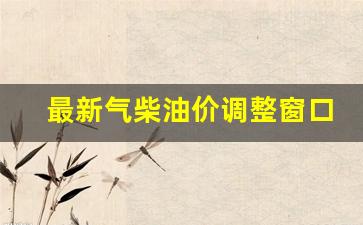 最新柴油价格调整-最新气柴油价调整窗口