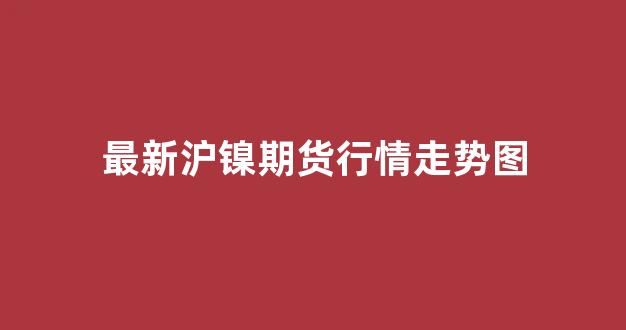 最新沪镍期货行情走势图(最新沪镍期货行情走势图表)_https://www.eamstsz.com_深交所_第1张