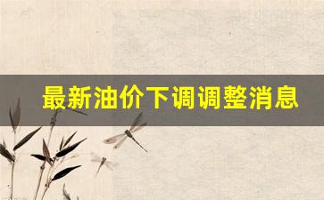 最新油价调整时间最新消息-最新油价下调调整消息