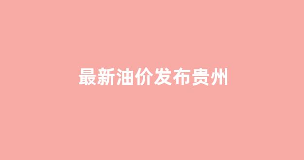 最新油价发布贵州_贵州油价格