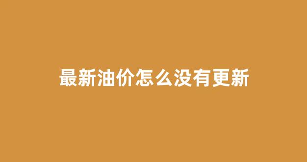 最新油价怎么没有更新_油价怎么没降