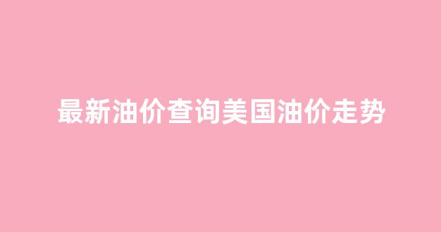 美国国际油价_最新油价查询美国油价走势