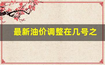 最新油价调整在几号之前-最新油价调整在几号之前调整