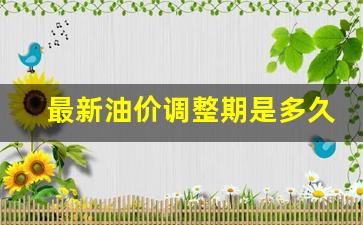 最新油价调整期是多久-最新油价调整期是多久啊
