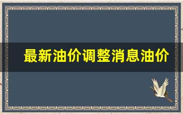 最新油价调整消息油价-最新油价涨跌消息