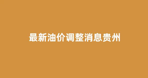 最新油价调整消息贵州_贵州油价上涨