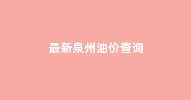 最新泉州油价查询_最新泉州油价查询今日