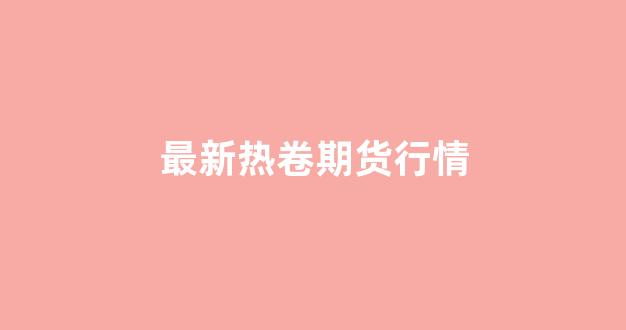 最新热卷期货行情(热卷期货行情最新)_https://www.rzcpcj.com_淘宝运营_第1张