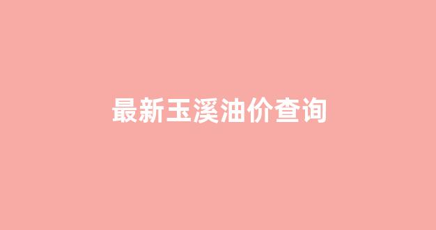 玉溪油价调整最新消息_最新玉溪油价查询