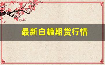 最新白糖期货行情(白糖期货行情走势分析)_https://www.gfdzclz.com_创业板_第1张