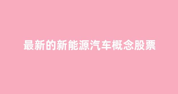 最新的新能源汽车概念股票(新能源汽车股票概念股有哪些)_https://www.taocizhiliang.com_效果图_第1张