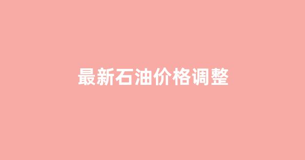 最新石油价格调整_最新石油价格走势图