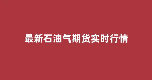 最新石油气期货实时行情(石油期货价格走势图今日)_https://www.ljyuan-tech.com_深交所_第1张