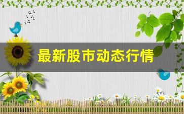 最新股市动态行情(最新股市动态行情图片)_https://www.luoxuangg888.com_科创板_第1张