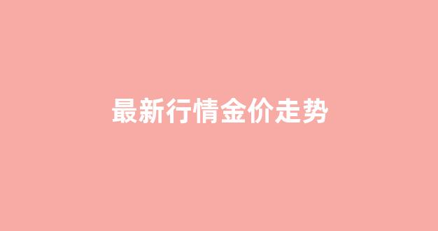 最新行情金价走势_最新金价实时行情今日