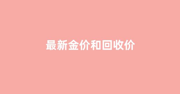 最新金价和回收价_金价回收今天价格查询