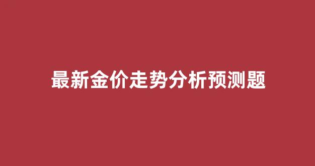金价 趋势图_最新金价走势分析预测题