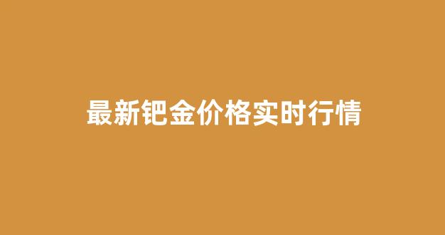 钯金价格最新查询_最新钯金价格实时行情