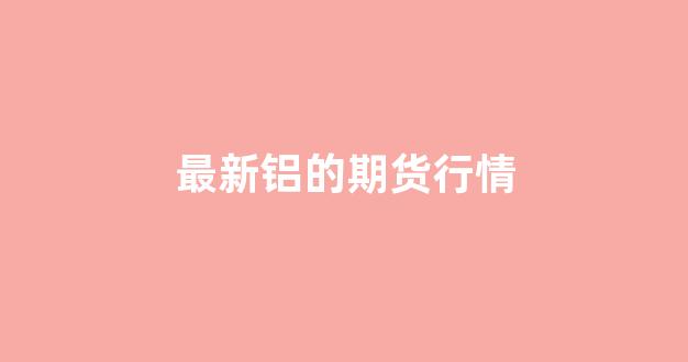 最新铝的期货行情(铝期货最新价格)_https://www.hhem8.com_上交所_第1张