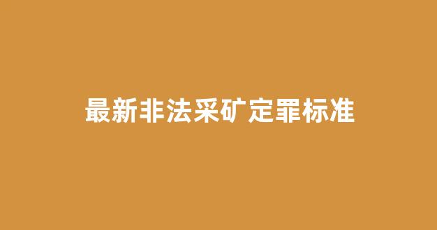 最新非法采矿定罪标准(最新非法采矿定罪标准 个人)_https://www.eamstsz.com_上交所_第1张