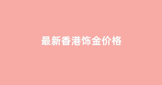 最新香港饰金价格_今日香港黄金饰品价格