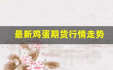 最新鸡蛋期货行情走势图(鸡蛋期货行情走势图2309年)_https://www.erdeww.com_期货资讯_第1张
