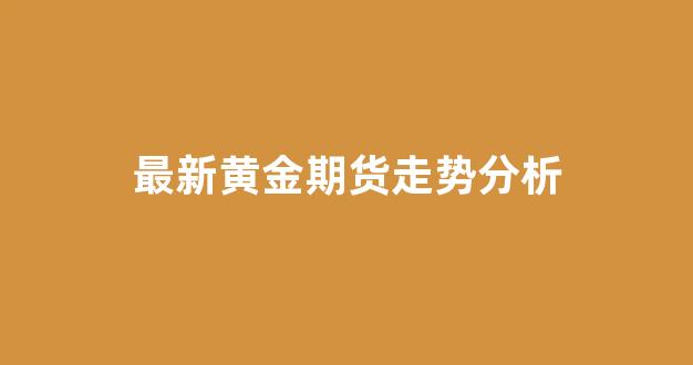 最新黄金期货走势分析(最新黄金期货走势分析图表)_https://www.brunchezvous.com_自由行_第1张
