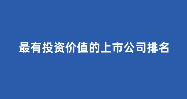 最有投资价值的上市公司排名(2021最有投资价值的上市公司)_https://www.qgjzrcxxzxpt.com_广期所_第1张