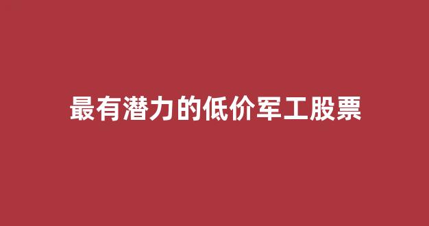 最有潜力的低价军工股票(价格最低的军工股票)_https://www.gen-fastener.com_中金所_第1张