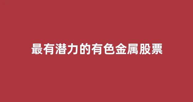 最有潜力的有色金属股票(2020有潜力的有色金属龙头股)_https://www.hhem8.com_科创板_第1张