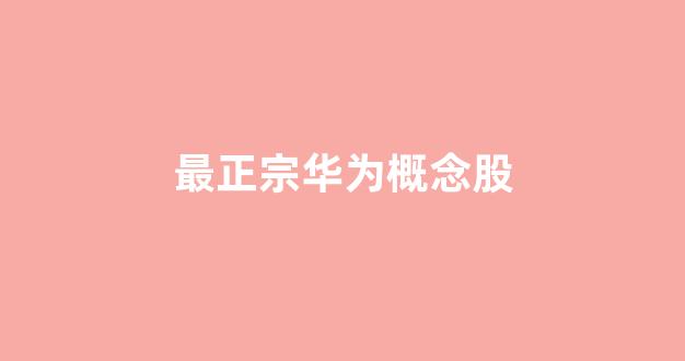 最正宗华为概念股(华为概念股板块)_https://www.brunchezvous.com_自由行_第1张