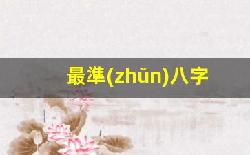最準(zhǔn)八字算命網(wǎng)(最準(zhǔn)的八字算命免費網(wǎng)站)