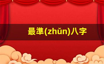 最準(zhǔn)八字算命網(wǎng)(算八字最準(zhǔn)網(wǎng)站)
