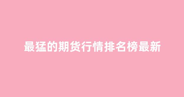 最猛的期货行情排名榜最新(排名前十的期货)_https://www.hhem8.com_上交所_第1张