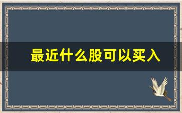 最近什么股可以买入(最近可以买入的股票)_https://www.hbxfywj.com_证券知识_第1张