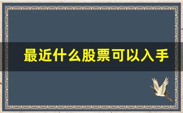 最近什么股票可以入手(最近哪种股票比较好)_https://www.jumanxin.com_上交所_第1张