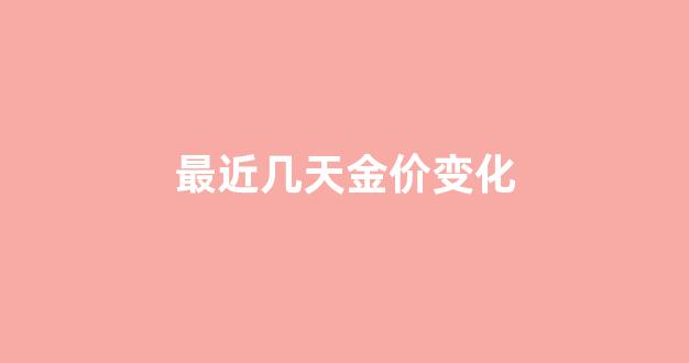 最近几天金价变化图_最近几天金价变化