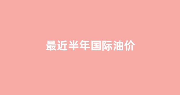 2020国际油价下半年走势_最近半年国际油价