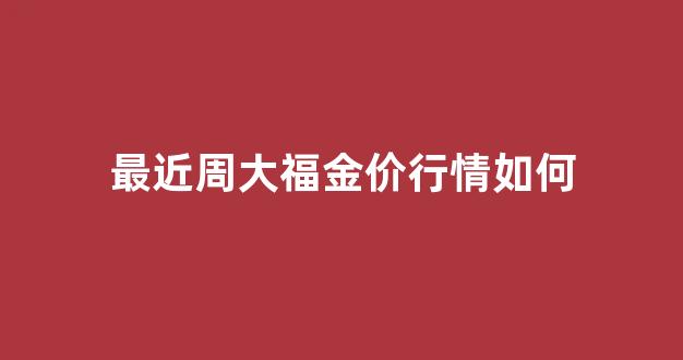 周大福今年金价走势图_最近周大福金价行情如何