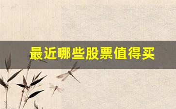 最近哪些股票值得买(最近哪些股票值得买呢)_https://www.syklpowerbike.com_科创板_第1张