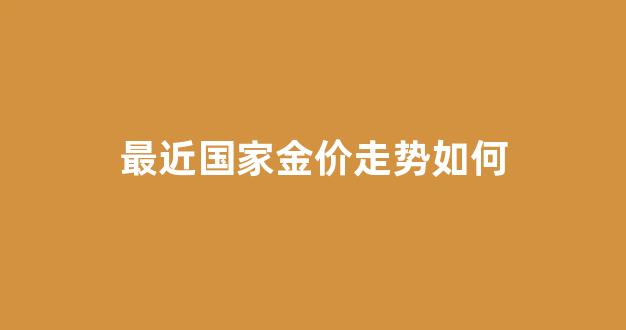 最近金价稳定吗_最近国家金价走势如何