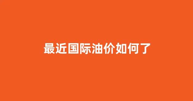 最近国际油价如何了_今年国际油价走势图k线