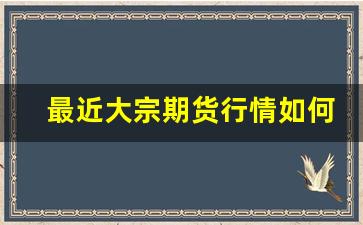 最近大宗期货行情如何看(大宗期货价格查询)_https://www.fzdzcxj.com_上交所_第1张