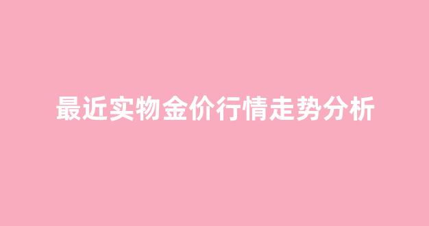 最近金价走势分析2020_最近实物金价行情走势分析