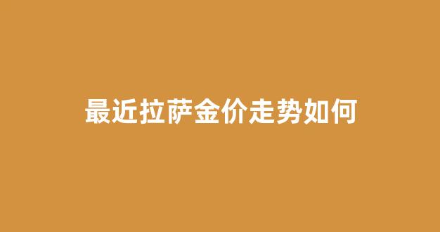 拉萨今日金价格查询_最近拉萨金价走势如何